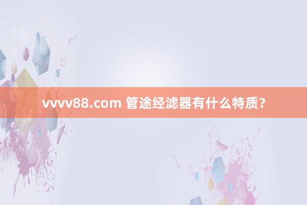 vvvv88.com 管途经滤器有什么特质？