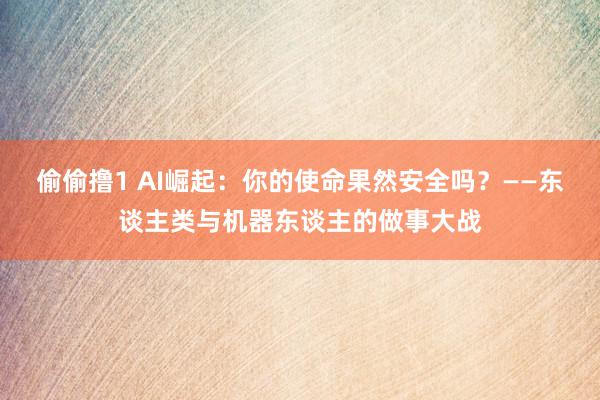 偷偷撸1 AI崛起：你的使命果然安全吗？——东谈主类与机器东谈主的做事大战