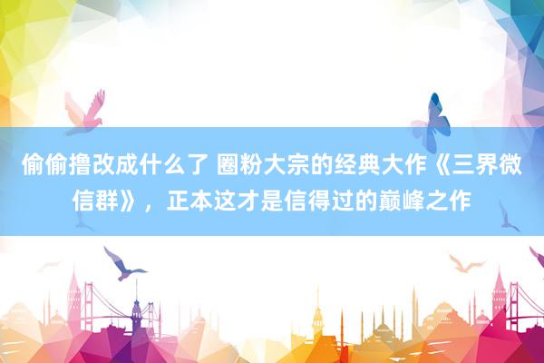 偷偷撸改成什么了 圈粉大宗的经典大作《三界微信群》，正本这才是信得过的巅峰之作