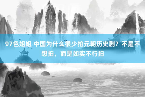 97色姐姐 中国为什么很少拍元朝历史剧？不是不想拍，而是如实不行拍