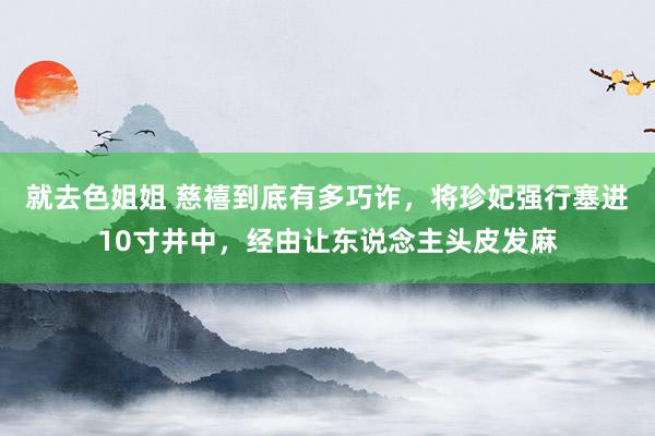 就去色姐姐 慈禧到底有多巧诈，将珍妃强行塞进10寸井中，经由让东说念主头皮发麻