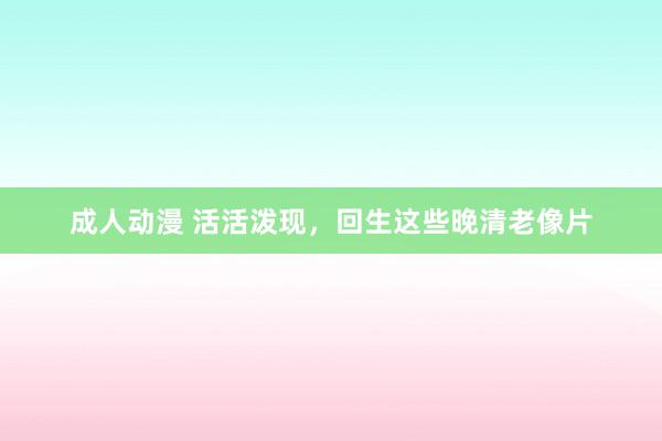 成人动漫 活活泼现，回生这些晚清老像片