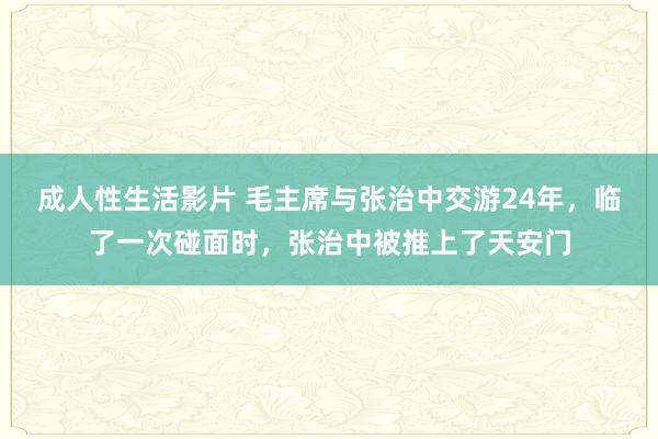 成人性生活影片 毛主席与张治中交游24年，临了一次碰面时，张治中被推上了天安门