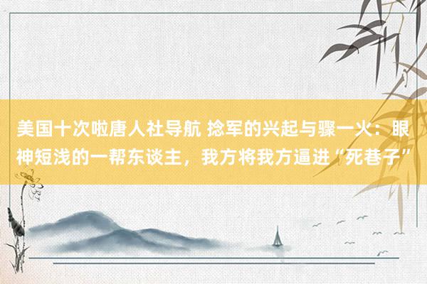 美国十次啦唐人社导航 捻军的兴起与骤一火：眼神短浅的一帮东谈主，我方将我方逼进“死巷子”