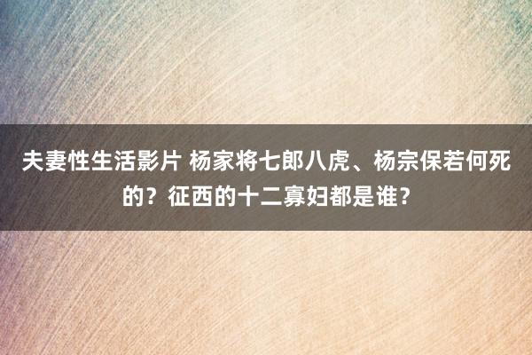 夫妻性生活影片 杨家将七郎八虎、杨宗保若何死的？征西的十二寡妇都是谁？