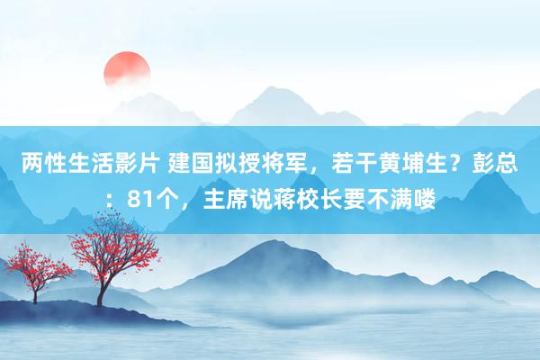 两性生活影片 建国拟授将军，若干黄埔生？彭总：81个，主席说蒋校长要不满喽