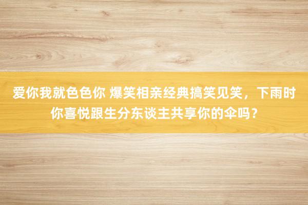 爱你我就色色你 爆笑相亲经典搞笑见笑，下雨时你喜悦跟生分东谈主共享你的伞吗？