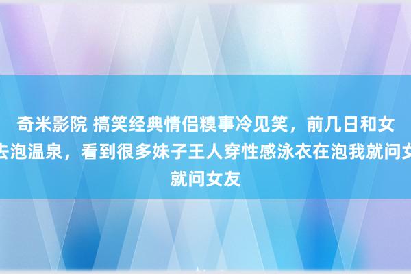 奇米影院 搞笑经典情侣糗事冷见笑，前几日和女友去泡温泉，看到很多妹子王人穿性感泳衣在泡我就问女友