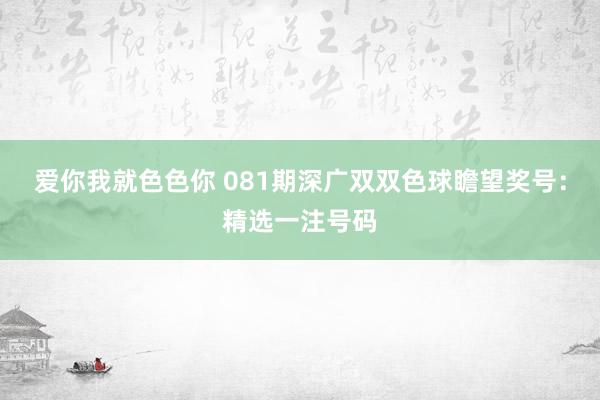 爱你我就色色你 081期深广双双色球瞻望奖号：精选一注号码