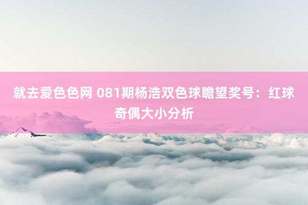 就去爱色色网 081期杨浩双色球瞻望奖号：红球奇偶大小分析