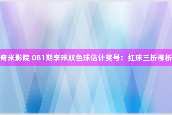 奇米影院 081期李琳双色球估计奖号：红球三折柳析