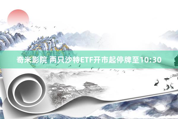 奇米影院 两只沙特ETF开市起停牌至10:30