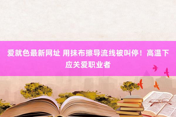 爱就色最新网址 用抹布擦导流线被叫停！高温下应关爱职业者