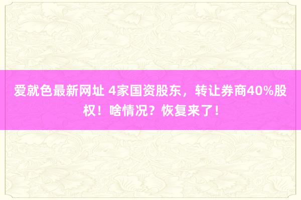 爱就色最新网址 4家国资股东，转让券商40%股权！啥情况？恢复来了！