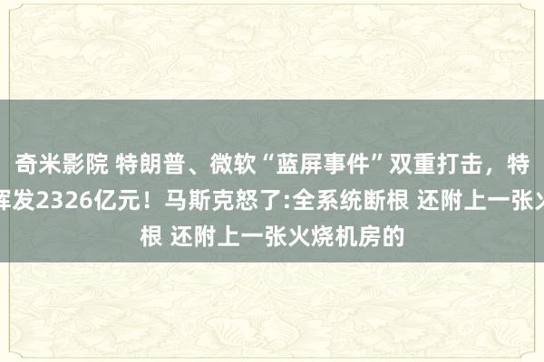 奇米影院 特朗普、微软“蓝屏事件”双重打击，特斯拉市值挥发2326亿元！马斯克怒了:全系统断根 还附上一张火烧机房的