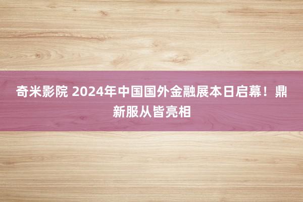 奇米影院 2024年中国国外金融展本日启幕！鼎新服从皆亮相