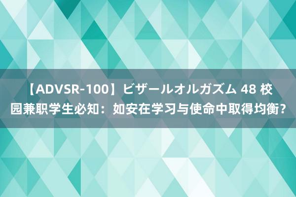 【ADVSR-100】ビザールオルガズム 48 校园兼职学生必知：如安在学习与使命中取得均衡？