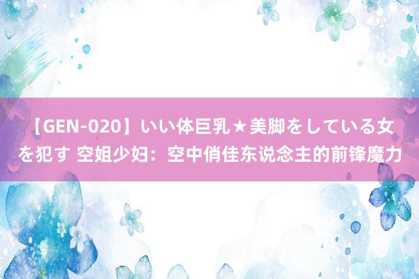 【GEN-020】いい体巨乳★美脚をしている女を犯す 空姐少妇：空中俏佳东说念主的前锋魔力