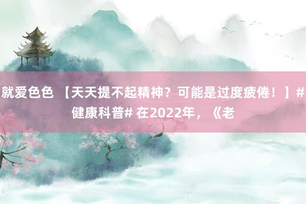 就爱色色 【天天提不起精神？可能是过度疲倦！】#健康科普# 在2022年，《老