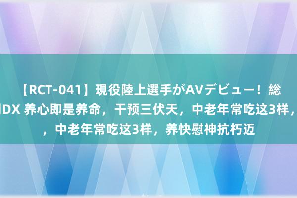 【RCT-041】現役陸上選手がAVデビュー！総集編 3種目4時間DX 养心即是养命，干预三伏天，中老年常吃这3样，养快慰神抗朽迈