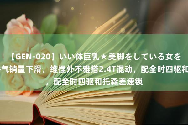 【GEN-020】いい体巨乳★美脚をしている女を犯す 全新骄气销量下滑，维捏外不雅搭2.4T混动，配全时四驱和托森差速锁