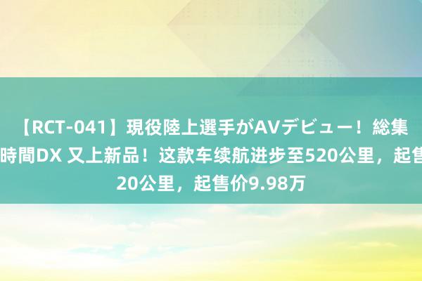 【RCT-041】現役陸上選手がAVデビュー！総集編 3種目4時間DX 又上新品！这款车续航进步至520公里，起售价9.98万