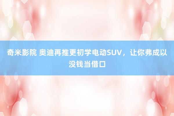 奇米影院 奥迪再推更初学电动SUV，让你弗成以没钱当借口