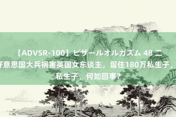 【ADVSR-100】ビザールオルガズム 48 二战时间，好意思国大兵祸害英国女东谈主，留住180万私生子，何如回事？