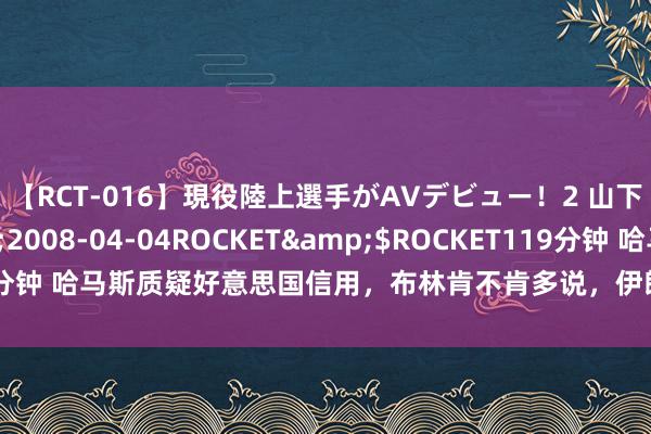 【RCT-016】現役陸上選手がAVデビュー！2 山下美穂</a>2008-04-04ROCKET&$ROCKET119分钟 哈马斯质疑好意思国信用，布林肯不肯多说，伊朗表露：条件中俄等担保