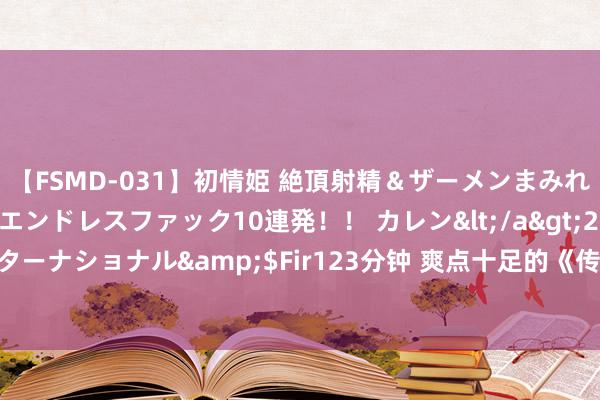 【FSMD-031】初情姫 絶頂射精＆ザーメンまみれ顔射ぶっかけ号泣、エンドレスファック10連発！！ カレン</a>2012-12-06アルファーインターナショナル&$Fir123分钟 爽点十足的《传说天尊》，最值取得味的情节，追文能源出现了！