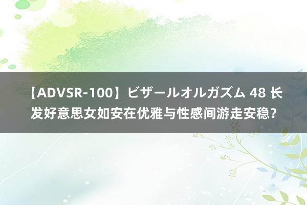 【ADVSR-100】ビザールオルガズム 48 长发好意思女如安在优雅与性感间游走安稳？