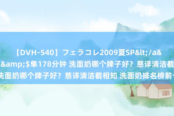 【DVH-540】フェラコレ2009夏SP</a>2010-04-25ハヤブサ&$隼178分钟 洗面奶哪个牌子好？慈详清洁截相知 洗面奶排名榜前十名