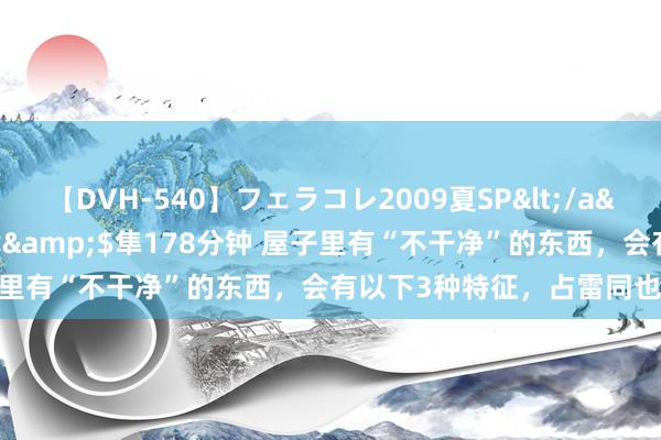 【DVH-540】フェラコレ2009夏SP</a>2010-04-25ハヤブサ&$隼178分钟 屋子里有“不干净”的东西，会有以下3种特征，占雷同也不得了！