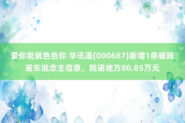 爱你我就色色你 华讯退(000687)新增1条被践诺东说念主信息，践诺地方80.85万元