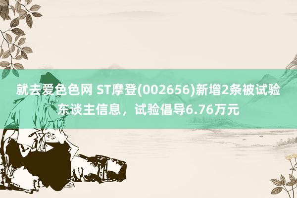 就去爱色色网 ST摩登(002656)新增2条被试验东谈主信息，试验倡导6.76万元