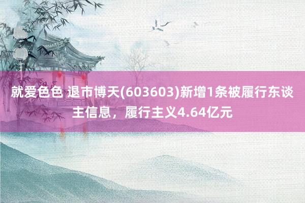 就爱色色 退市博天(603603)新增1条被履行东谈主信息，履行主义4.64亿元