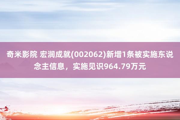 奇米影院 宏润成就(002062)新增1条被实施东说念主信息，实施见识964.79万元