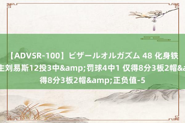 【ADVSR-100】ビザールオルガズム 48 化身铁匠！湖东说念主刘易斯12投3中&罚球4中1 仅得8分3板2帽&正负值-5