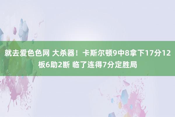 就去爱色色网 大杀器！卡斯尔顿9中8拿下17分12板6助2断 临了连得7分定胜局