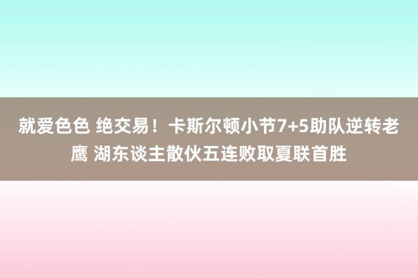 就爱色色 绝交易！卡斯尔顿小节7+5助队逆转老鹰 湖东谈主散伙五连败取夏联首胜