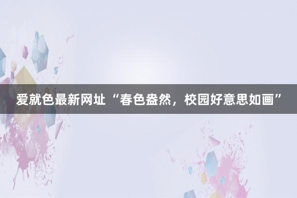 爱就色最新网址 “春色盎然，校园好意思如画”