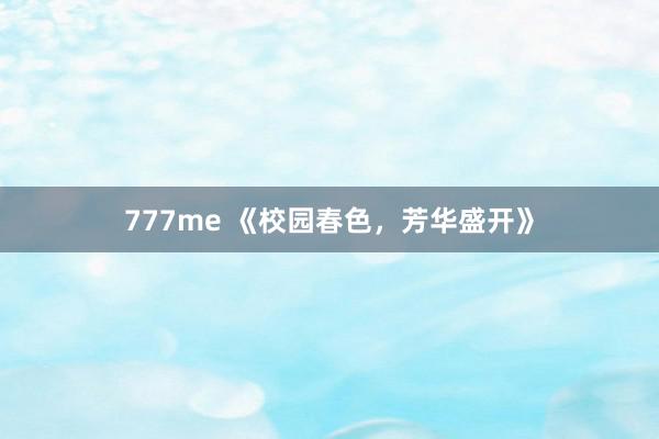 777me 《校园春色，芳华盛开》