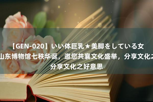 【GEN-020】いい体巨乳★美脚をしている女を犯す 山东博物馆七秩华诞，邀您共襄文化盛举，分享文化之好意思