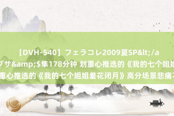 【DVH-540】フェラコレ2009夏SP</a>2010-04-25ハヤブサ&$隼178分钟 划重心推选的《我的七个姐姐羞花闭月》高分场景悲痛不肯罢休！