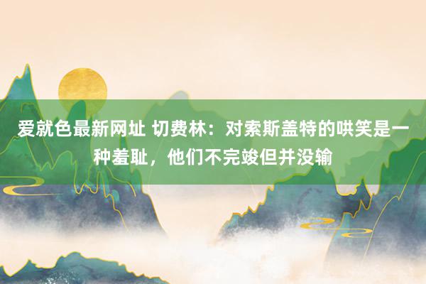 爱就色最新网址 切费林：对索斯盖特的哄笑是一种羞耻，他们不完竣但并没输