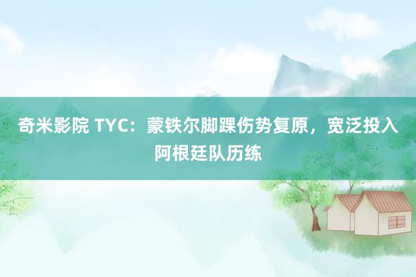 奇米影院 TYC：蒙铁尔脚踝伤势复原，宽泛投入阿根廷队历练