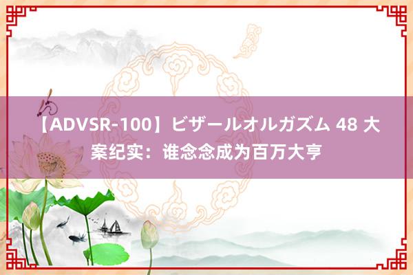 【ADVSR-100】ビザールオルガズム 48 大案纪实：谁念念成为百万大亨