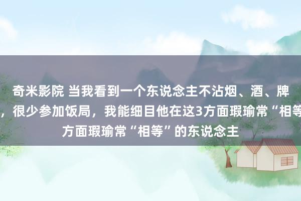 奇米影院 当我看到一个东说念主不沾烟、酒、牌，不可爱叮属，很少参加饭局，我能细目他在这3方面瑕瑜常“相等”的东说念主