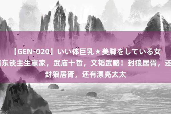 【GEN-020】いい体巨乳★美脚をしている女を犯す 李靖东谈主生赢家，武庙十哲，文韬武略！封狼居胥，还有漂亮太太