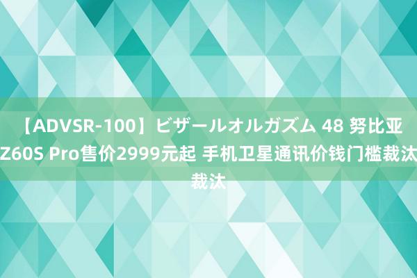 【ADVSR-100】ビザールオルガズム 48 努比亚Z60S Pro售价2999元起 手机卫星通讯价钱门槛裁汰